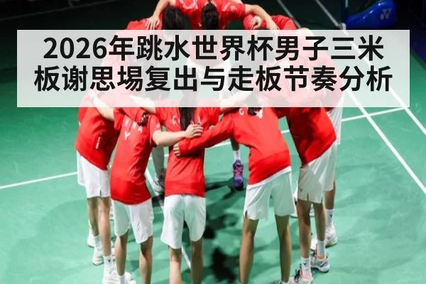 2026年跳水世界杯男子三米板谢思埸复出与走板节奏分析