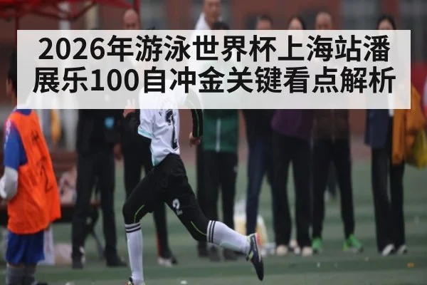 2026年游泳世界杯上海站潘展乐100自冲金关键看点解析