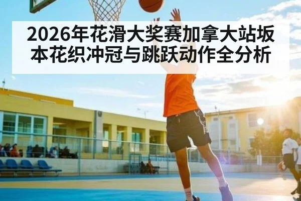 2026年花滑大奖赛加拿大站坂本花织冲冠与跳跃动作全分析