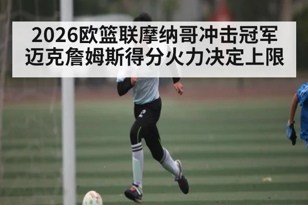 2026欧篮联摩纳哥冲击冠军 迈克詹姆斯得分火力决定上限