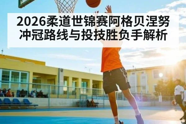 2026柔道世锦赛阿格贝涅努冲冠路线与投技胜负手解析