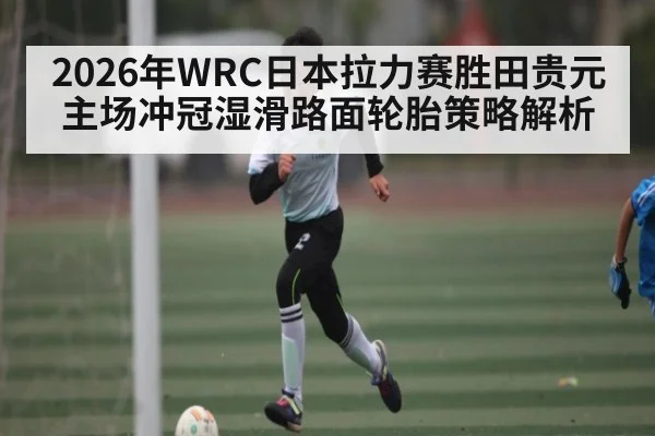 2026年WRC日本拉力赛胜田贵元主场冲冠湿滑路面轮胎策略解析
